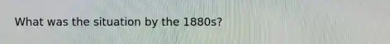 What was the situation by the 1880s?