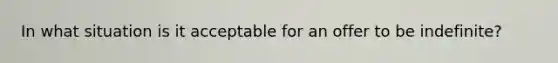 In what situation is it acceptable for an offer to be indefinite?