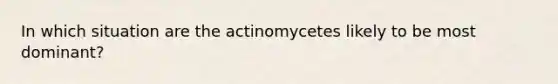 In which situation are the actinomycetes likely to be most dominant?