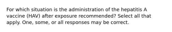 For which situation is the administration of the hepatitis A vaccine (HAV) after exposure recommended? Select all that apply. One, some, or all responses may be correct.