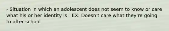 - Situation in which an adolescent does not seem to know or care what his or her identity is - EX: Doesn't care what they're going to after school