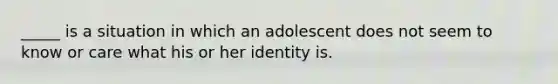 _____ is a situation in which an adolescent does not seem to know or care what his or her identity is.