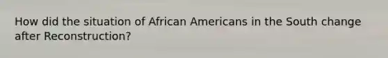 How did the situation of African Americans in the South change after Reconstruction?