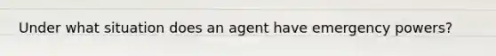 Under what situation does an agent have emergency powers?