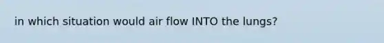 in which situation would air flow INTO the lungs?