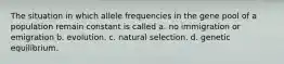 The situation in which allele frequencies in the gene pool of a population remain constant is called a. no immigration or emigration b. evolution. c. natural selection. d. genetic equilibrium.