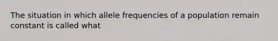 The situation in which allele frequencies of a population remain constant is called what