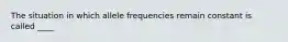 The situation in which allele frequencies remain constant is called ____