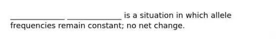 ______________ ______________ is a situation in which allele frequencies remain constant; no net change.