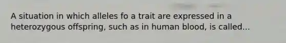 A situation in which alleles fo a trait are expressed in a heterozygous offspring, such as in human blood, is called...