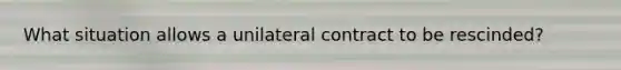 What situation allows a unilateral contract to be rescinded?