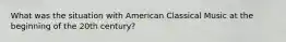 What was the situation with American Classical Music at the beginning of the 20th century?