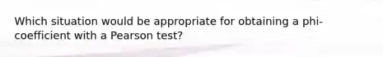 Which situation would be appropriate for obtaining a phi-coefficient with a Pearson test?