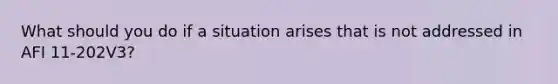 What should you do if a situation arises that is not addressed in AFI 11-202V3?