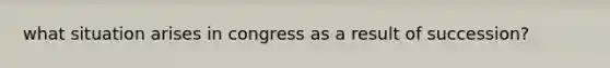 what situation arises in congress as a result of succession?