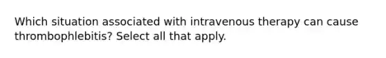 Which situation associated with intravenous therapy can cause thrombophlebitis? Select all that apply.