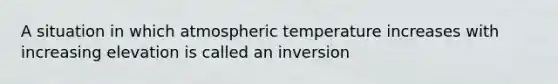 A situation in which atmospheric temperature increases with increasing elevation is called an inversion