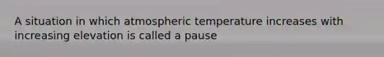 A situation in which atmospheric temperature increases with increasing elevation is called a pause