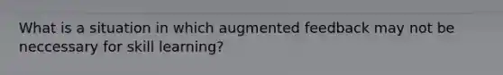 What is a situation in which augmented feedback may not be neccessary for skill learning?