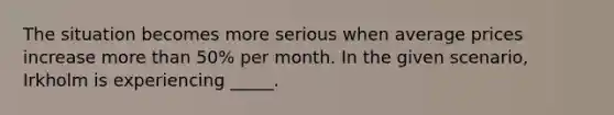 The situation becomes more serious when average prices increase more than 50% per month. In the given scenario, Irkholm is experiencing _____.