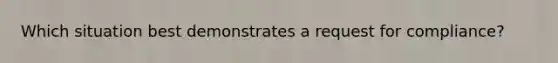 Which situation best demonstrates a request for compliance?