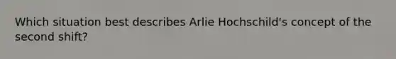 Which situation best describes Arlie Hochschild's concept of the second shift?