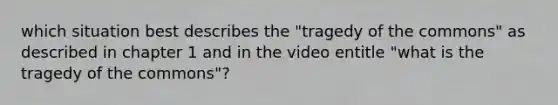 which situation best describes the "tragedy of the commons" as described in chapter 1 and in the video entitle "what is the tragedy of the commons"?