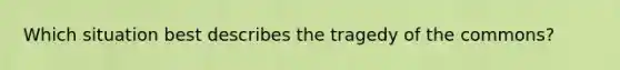 Which situation best describes the tragedy of the commons?