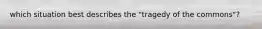 which situation best describes the "tragedy of the commons"?