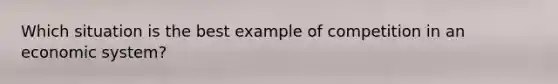 Which situation is the best example of competition in an economic system?