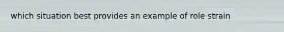 which situation best provides an example of role strain