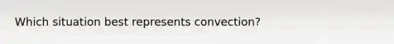 Which situation best represents convection?