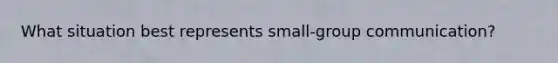 What situation best represents small-group communication?