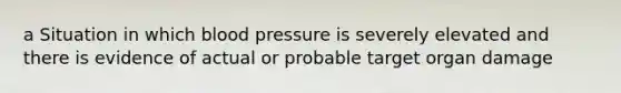 a Situation in which blood pressure is severely elevated and there is evidence of actual or probable target organ damage