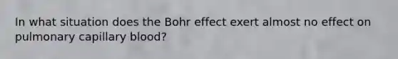 In what situation does the Bohr effect exert almost no effect on pulmonary capillary blood?