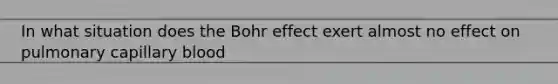 In what situation does the Bohr effect exert almost no effect on pulmonary capillary blood