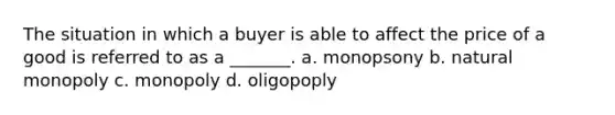 The situation in which a buyer is able to affect the price of a good is referred to as a _______. a. monopsony b. natural monopoly c. monopoly d. oligopoply