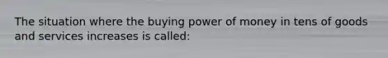 The situation where the buying power of money in tens of goods and services increases is called: