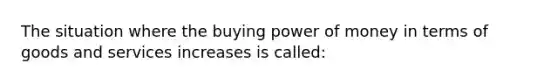 The situation where the buying power of money in terms of goods and services increases is called: