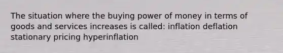 The situation where the buying power of money in terms of goods and services increases is called: inflation deflation stationary pricing hyperinflation