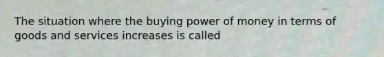 The situation where the buying power of money in terms of goods and services increases is called