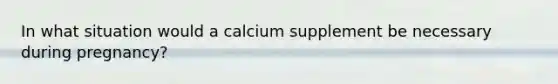 In what situation would a calcium supplement be necessary during pregnancy?