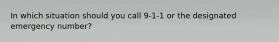 In which situation should you call 9-1-1 or the designated emergency number?