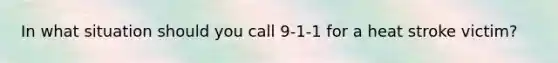 In what situation should you call 9-1-1 for a heat stroke victim?