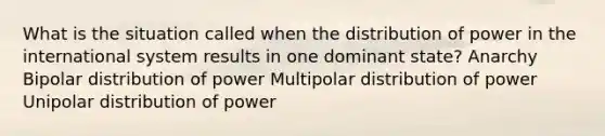 What is the situation called when the distribution of power in the international system results in one dominant state? Anarchy Bipolar distribution of power Multipolar distribution of power Unipolar distribution of power