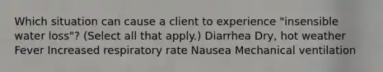 Which situation can cause a client to experience "insensible water loss"? (Select all that apply.) Diarrhea Dry, hot weather Fever Increased respiratory rate Nausea Mechanical ventilation