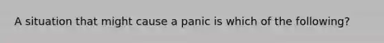 A situation that might cause a panic is which of the following?