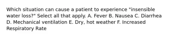 Which situation can cause a patient to experience "insensible water loss?" Select all that apply. A. Fever B. Nausea C. Diarrhea D. Mechanical ventilation E. Dry, hot weather F. Increased Respiratory Rate