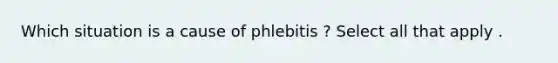 Which situation is a cause of phlebitis ? Select all that apply .