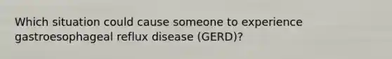 Which situation could cause someone to experience gastroesophageal reflux disease (GERD)?